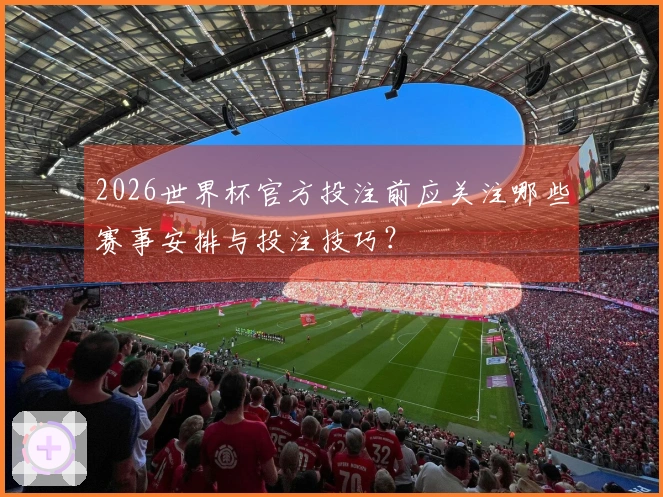 2026世界杯官方投注前应关注哪些赛事安排与投注技巧？