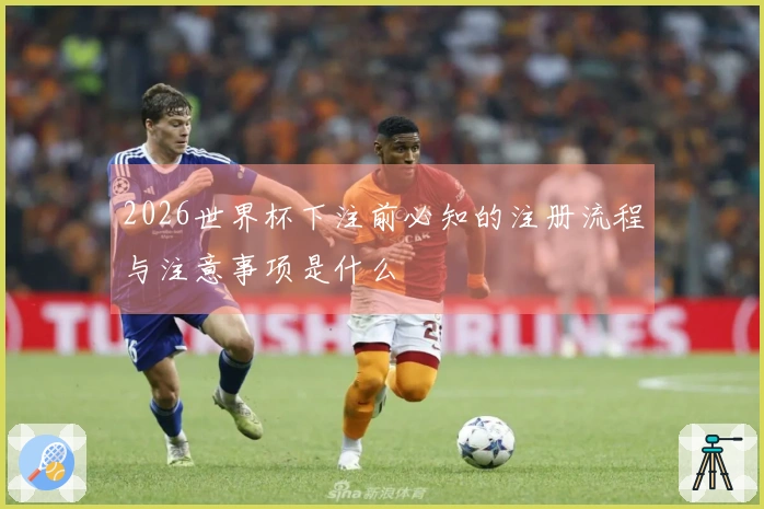 2026世界杯下注前必知的注册流程与注意事项是什么