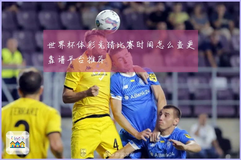 世界杯体彩竞猜比赛时间怎么查更靠谱平台推荐
